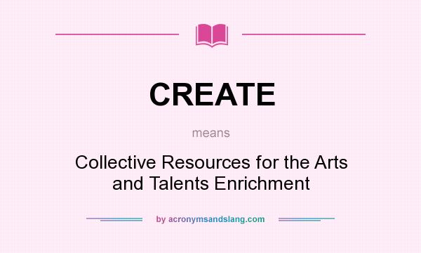 What does CREATE mean? It stands for Collective Resources for the Arts and Talents Enrichment