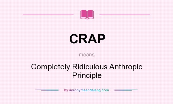 What does CRAP mean? It stands for Completely Ridiculous Anthropic Principle