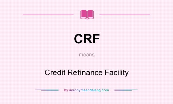 What does CRF mean? It stands for Credit Refinance Facility