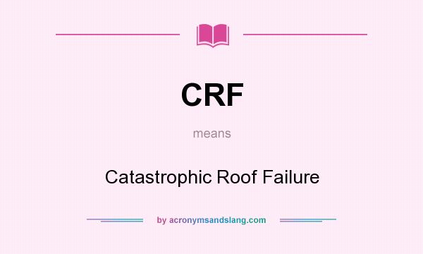 What does CRF mean? It stands for Catastrophic Roof Failure