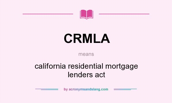 What does CRMLA mean? It stands for california residential mortgage lenders act