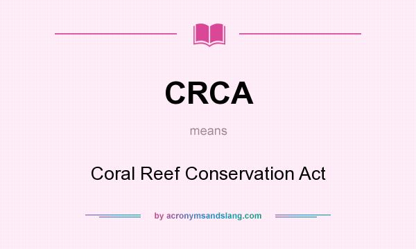 What does CRCA mean? It stands for Coral Reef Conservation Act