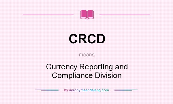 What does CRCD mean? It stands for Currency Reporting and Compliance Division