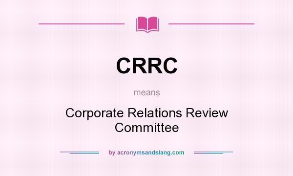 What does CRRC mean? It stands for Corporate Relations Review Committee