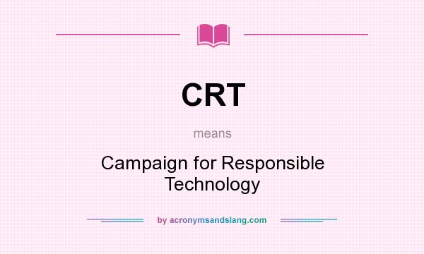 What does CRT mean? It stands for Campaign for Responsible Technology