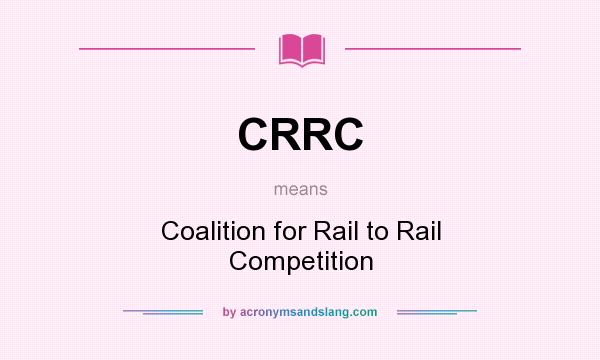 What does CRRC mean? It stands for Coalition for Rail to Rail Competition