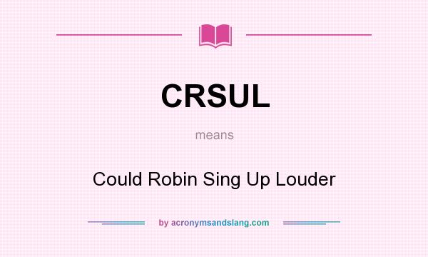 What does CRSUL mean? It stands for Could Robin Sing Up Louder
