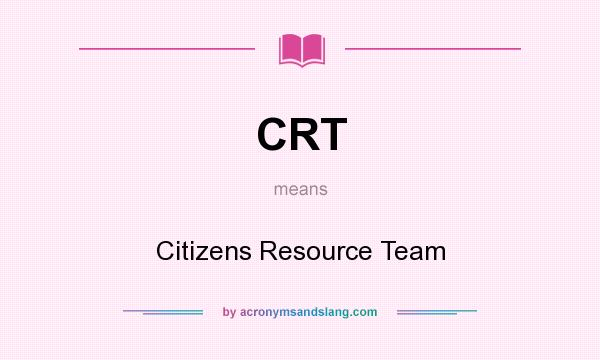 What does CRT mean? It stands for Citizens Resource Team
