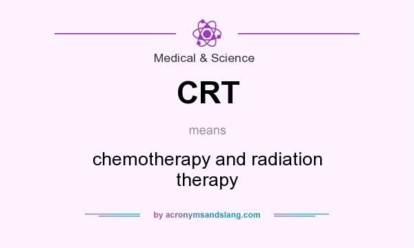 What does CRT mean? It stands for chemotherapy and radiation therapy