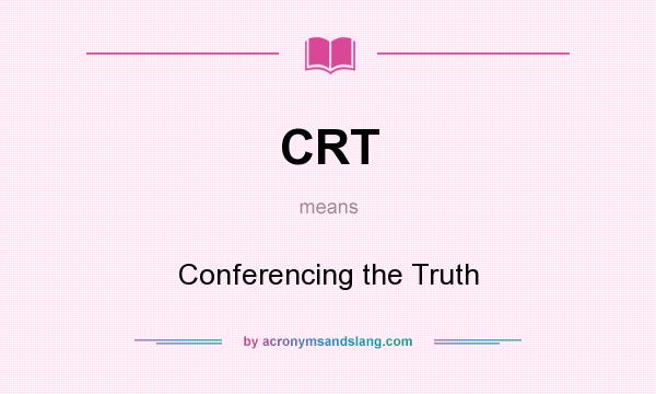 What does CRT mean? It stands for Conferencing the Truth