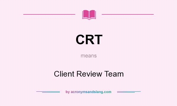 What does CRT mean? It stands for Client Review Team