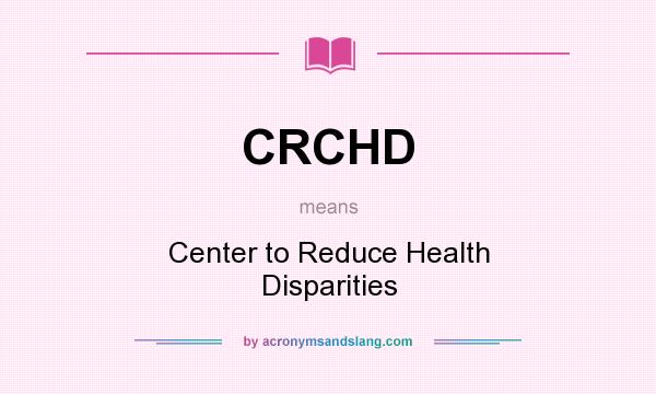 What does CRCHD mean? It stands for Center to Reduce Health Disparities