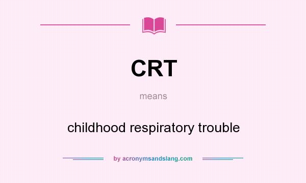 What does CRT mean? It stands for childhood respiratory trouble