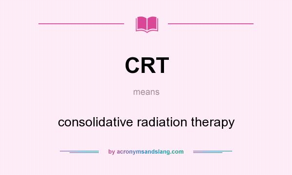 What does CRT mean? It stands for consolidative radiation therapy