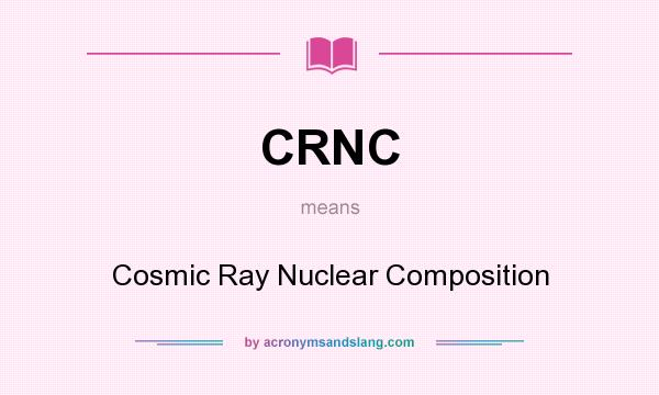 What does CRNC mean? It stands for Cosmic Ray Nuclear Composition