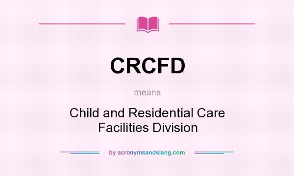 What does CRCFD mean? It stands for Child and Residential Care Facilities Division