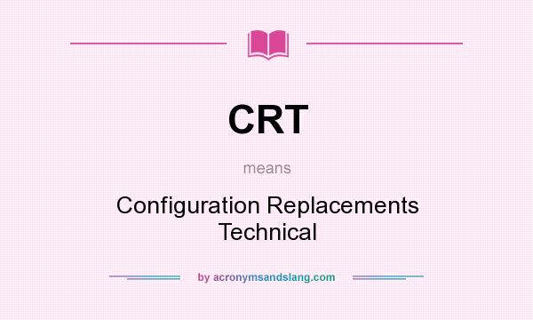 What does CRT mean? It stands for Configuration Replacements Technical