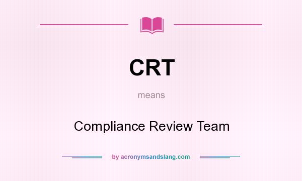 What does CRT mean? It stands for Compliance Review Team