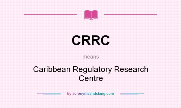 What does CRRC mean? It stands for Caribbean Regulatory Research Centre