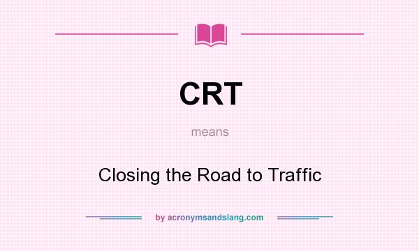 What does CRT mean? It stands for Closing the Road to Traffic