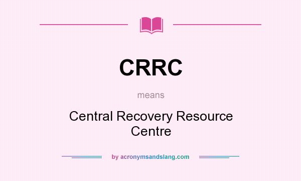 What does CRRC mean? It stands for Central Recovery Resource Centre