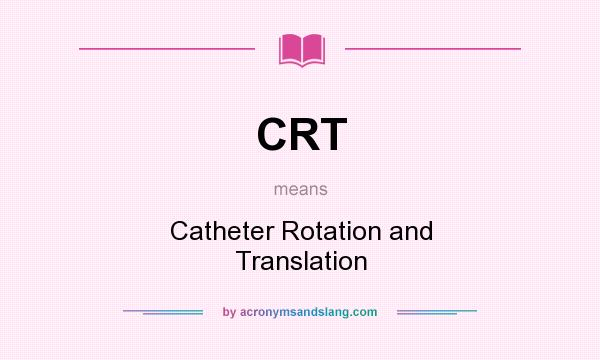 What does CRT mean? It stands for Catheter Rotation and Translation
