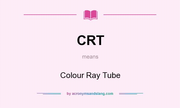 What does CRT mean? It stands for Colour Ray Tube