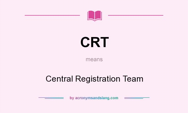 What does CRT mean? It stands for Central Registration Team