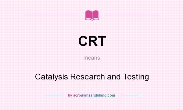 What does CRT mean? It stands for Catalysis Research and Testing