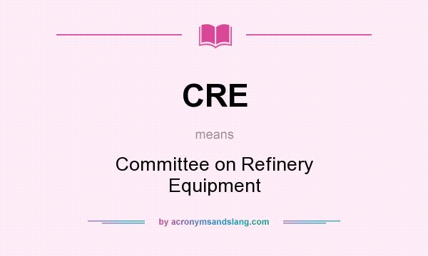 What does CRE mean? It stands for Committee on Refinery Equipment
