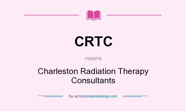 What does CRTC mean? It stands for Charleston Radiation Therapy Consultants