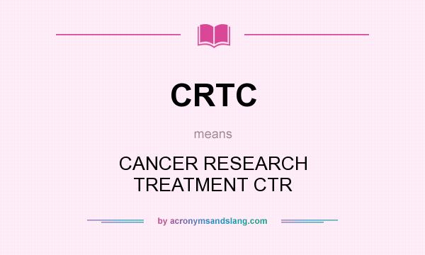 What does CRTC mean? It stands for CANCER RESEARCH TREATMENT CTR