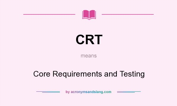 What does CRT mean? It stands for Core Requirements and Testing