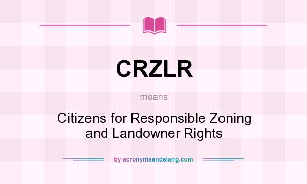 What does CRZLR mean? It stands for Citizens for Responsible Zoning and Landowner Rights