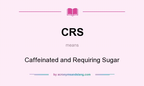 What does CRS mean? It stands for Caffeinated and Requiring Sugar