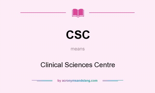 What does CSC mean? It stands for Clinical Sciences Centre