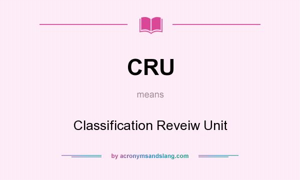 What does CRU mean? It stands for Classification Reveiw Unit
