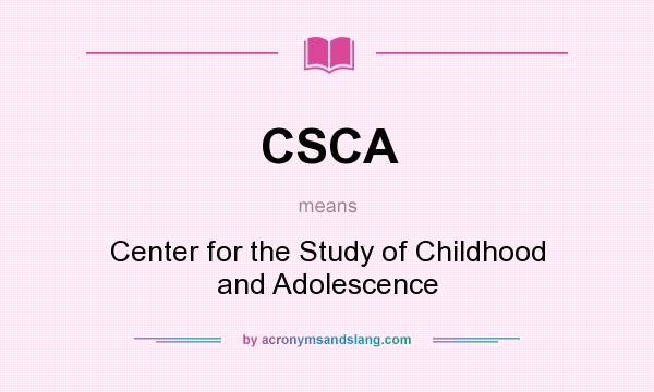 What does CSCA mean? It stands for Center for the Study of Childhood and Adolescence