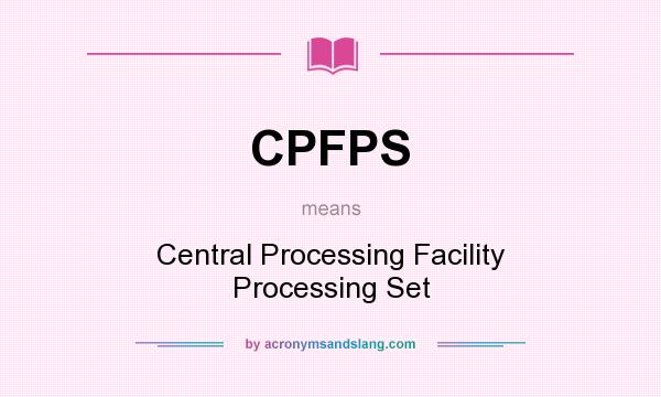 What does CPFPS mean? It stands for Central Processing Facility Processing Set