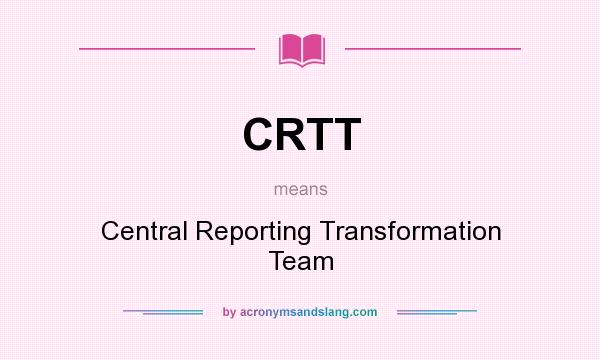What does CRTT mean? It stands for Central Reporting Transformation Team