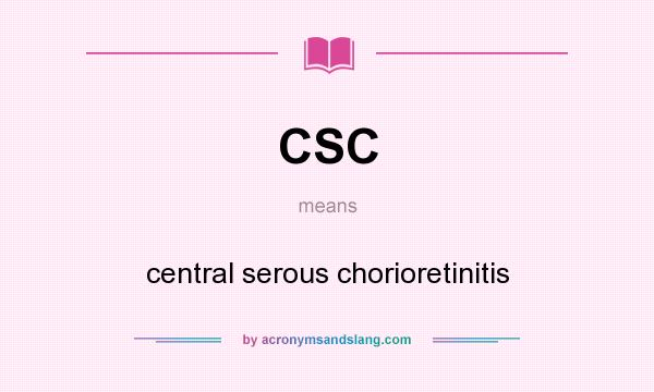 What does CSC mean? It stands for central serous chorioretinitis