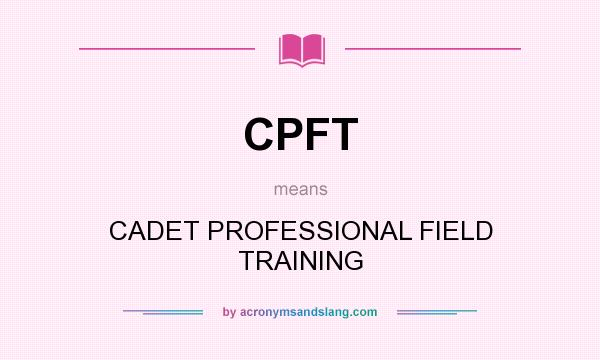 What does CPFT mean? It stands for CADET PROFESSIONAL FIELD TRAINING