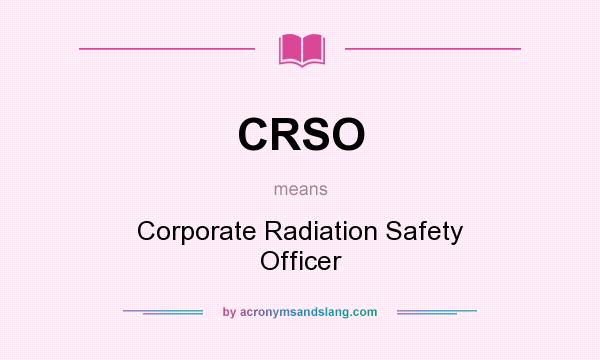 What does CRSO mean? It stands for Corporate Radiation Safety Officer