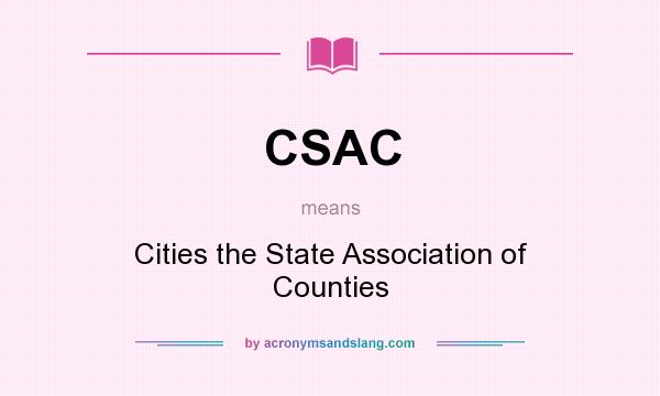 What does CSAC mean? It stands for Cities the State Association of Counties