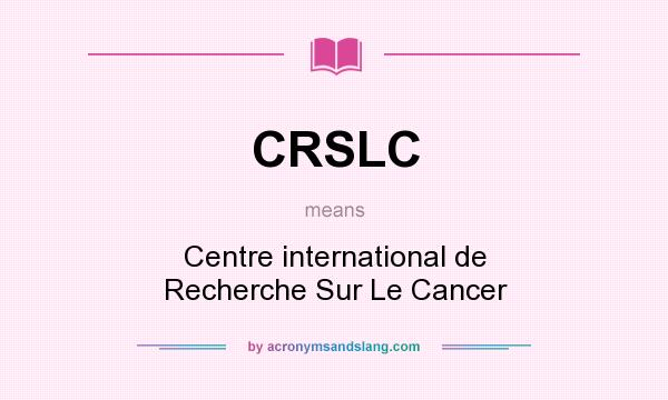 What does CRSLC mean? It stands for Centre international de Recherche Sur Le Cancer