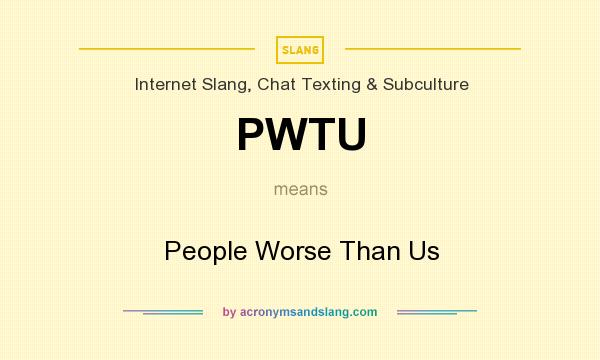 What does PWTU mean? It stands for People Worse Than Us