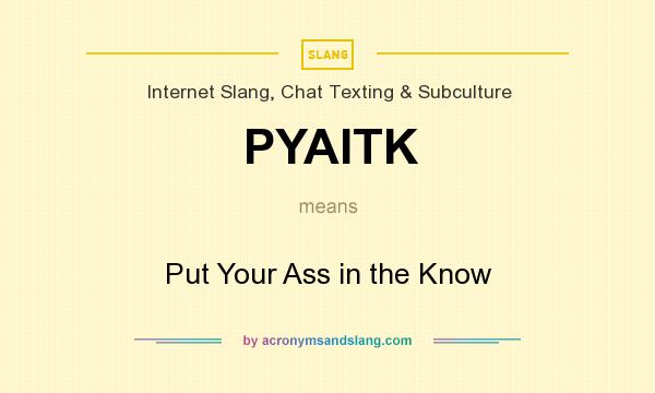 What does PYAITK mean? It stands for Put Your Ass in the Know
