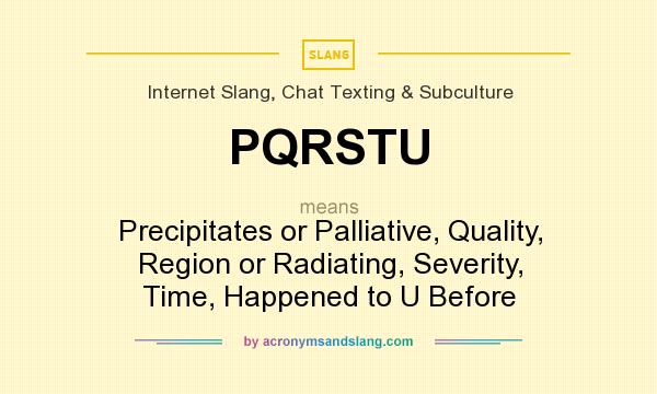 What does PQRSTU mean? It stands for Precipitates or Palliative, Quality, Region or Radiating, Severity, Time, Happened to U Before