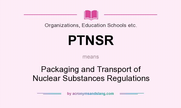 What does PTNSR mean? It stands for Packaging and Transport of Nuclear Substances Regulations