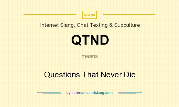 What does QTND mean? It stands for Questions That Never Die